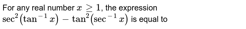 For any real number ` x ge 1`, the expression <br> `sec^(2) ( tan^(-1)x) -  tan^(2) ( sec^(-1) x)` is equal to 