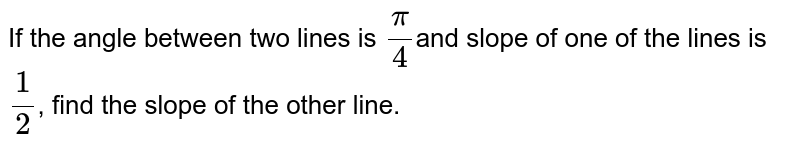 If the angle between two lines is pi/4 and slope of one of the lines is 1/2 , find the slope of the other line.