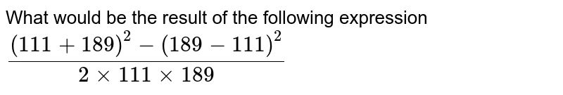What would be the result of the following expression ((111+189)^2 - (189-111)^2)/(2 xx 111xx189)