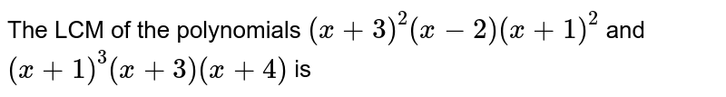 The LCM of the polynomials `(x+3)^(2)(x-2)(x+1)^(2)` and `(x+1)^(3)(x+3)(x+4)` is 