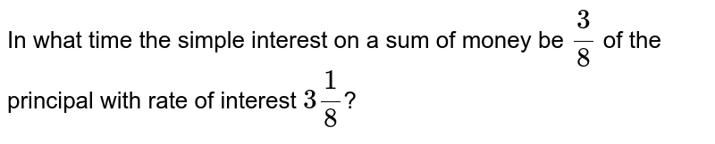 In what time the simple interest on a sum of money be (3)/(8) of the principal with rate of interest 3 (1)/(8) ?