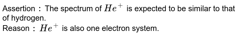 Assertion : The spectrum of He^(+) is expected to be similar to that of hydrogen. Reason : He^(+) is also one electron system.