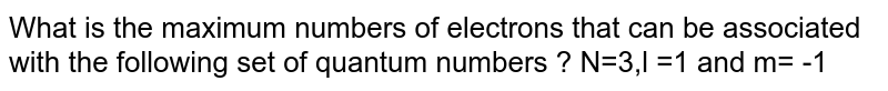 What is the maximum numbers of electrons that can be associated with the following set of quantum numbers ? N=3,l =1 and m= -1