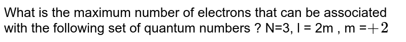 What is the maximum number of electrons that can be associated with the following set of quantum numbers ? N=3, l = 2m , m = +2
