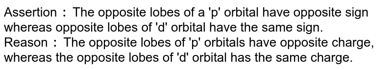 Assertion : The opposite lobes of a 'p' orbital have opposite sign whereas opposite lobes of 'd' orbital have the same sign. Reason : The opposite lobes of 'p' orbitals have opposite charge, whereas the opposite lobes of 'd' orbital has the same charge.