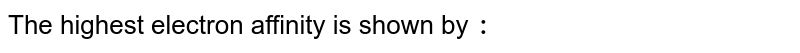 The highest electron affinity is shown by :