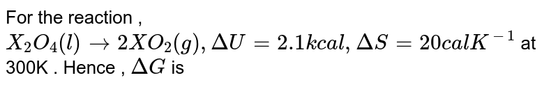For the reaction , `X_2O_4 (l) to 2XO_2 (g), Delta U = 2.1 kcal , Delta S = 20 cal K^(-1) ` at 300K . Hence , `Delta G` is 