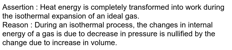 Assertion : Heat energy is completely transformed into work during the isothermal expansion of an ideal gas. Reason : During an isothermal process, the changes in internal energy of a gas is due to decrease in pressure is nullified by the change due to increase in volume.