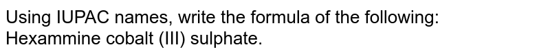 Using IUPAC names, write the formula of the following: Hexammine cobalt (III) sulphate.