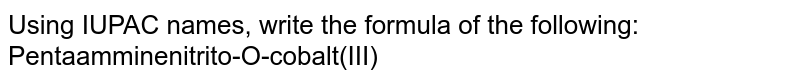 Using IUPAC names, write the formula of the following: Pentaamminenitrito-O-cobalt(III)