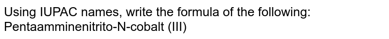 Using IUPAC names, write the formula of the following: Pentaamminenitrito-N-cobalt (III)