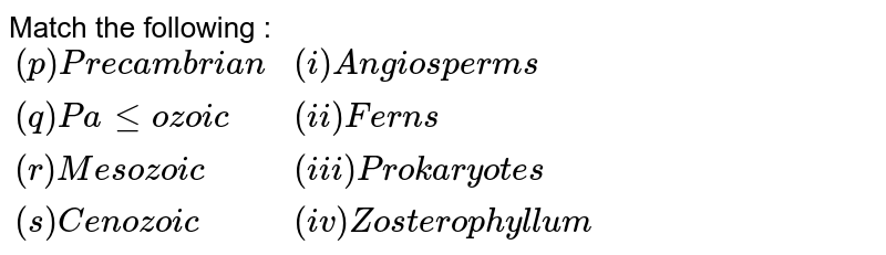 Match the following : {:("(p)Precambrian","(i)Angiosperms"),("(q)Paleozoic","(ii)Ferns"),("(r)Mesozoic","(iii)Prokaryotes"),("(s)Cenozoic","(iv)Zosterophyllum"):}