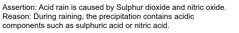 Assertion: Acid rain is caused by Sulphur dioxide and nitric oxide. Reason: During raining, the precipitation contains acidic components such as sulphuric acid or nitric acid.