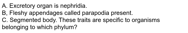 A. Excretory organ is nephridia. B, Fleshy appendages called parapodia present. C. Segmented body. These traits are specific to organisms belonging to which phylum?