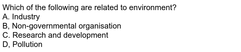 Which of the following are related to environment? A. Industry B, Non-governmental organisation C. Research and development D, Pollution