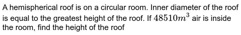 A hemispherical roof is on a circular room. Inner diameter of the roof is equal to the greatest height of the roof. If 48510 m^(3) air is inside the room, find the height of the roof
