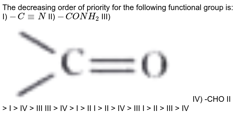 The decreasing order of priority for the following functional group is: I) -C equiv N II) -CONH_2 III) IV) -CHO II > I > IV > III III > IV > I > II I > II > IV > III I > II > III > IV