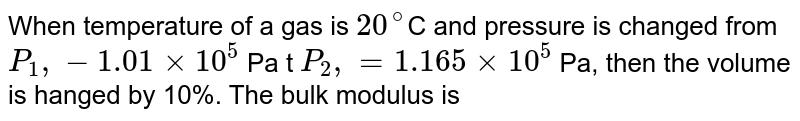 When temperature of a gas is 20^(@) C and pressure is changed from P_(1), - 1.01xx 10^(5) Pa t P_(2),=1.165 xx 10^(5) Pa, then the volume is hanged by 10%. The bulk modulus is