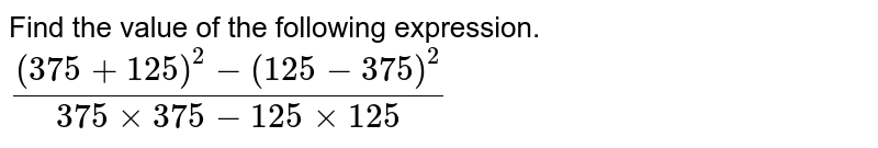 Find the value of the following expression. ((375 + 125)^2 - (125 - 375)^2)/(375 xx 375 - 125 xx 125)
