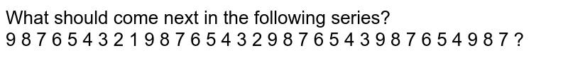 What should come next in the following series? 9 8 7 6 5 4 3 2 1 9 8 7 6 5 4 3 2 9 8 7 6 5 4 3 9 8 7 6 5 4 9 8 7 ?