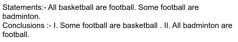 Statements:- All basketball are football. Some football are badminton. Conclusions :- I. Some football are basketball . II. All badminton are football.