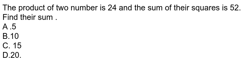 The product of two number is 24 and the sum of their squares is 52. Find their sum . A .5 B.10 C. 15 D.20.