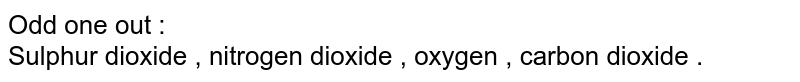 Odd one out : Sulphur dioxide , nitrogen dioxide , oxygen , carbon dioxide .