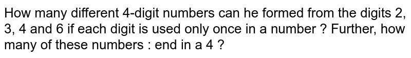 How many different 4-digit numbers can he formed from the digits 2, 3, 4 and 6 if each digit is used only once in a number ? Further, how many of these numbers : end in a 4 ?