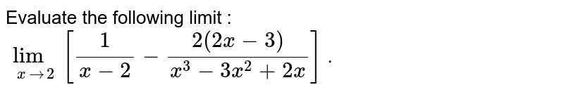 Evaluate the following limit : <br> `lim_(x rarr 2)[1/(x-2)- (2(2x -3))/(x^3-3x^2+2x)]` .