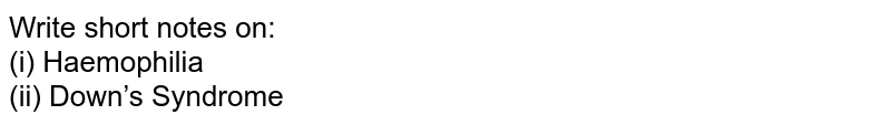 Write short notes on: (i) Haemophilia (ii) Down’s Syndrome