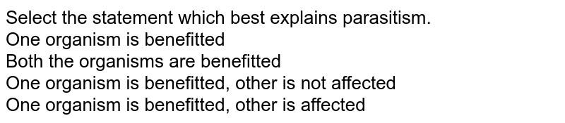 Select the statement which best explains parasitism. One organism is benefitted Both the organisms are benefitted One organism is benefitted, other is not affected One organism is benefitted, other is affected