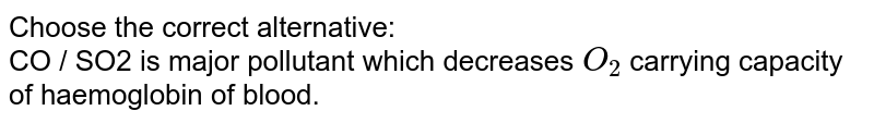 Choose the correct alternative: CO / SO2 is major pollutant which decreases O_2 carrying capacity of haemoglobin of blood.