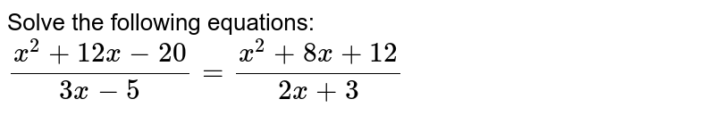 Solve the following equations: <br> `(x^(2) + 12x - 20)/(3x -5) = (x^(2) + 8x +12)/(2x + 3)` 