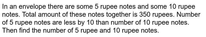  In an envelope there are some 5 rupee notes and some 10 rupee notes. Total amount of these notes together is 350 rupees. Number of 5 rupee notes are less by 10 than number of 10 rupee notes. Then find the number of 5 rupee and 10 rupee notes. 