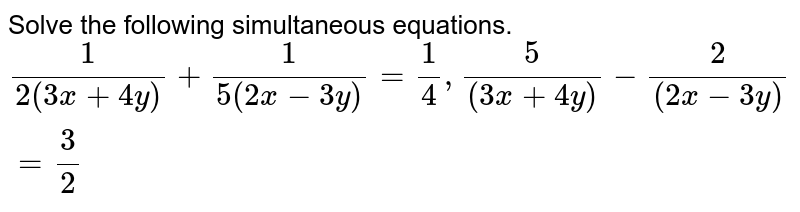 Solve the following simultaneous equations. `(1)/(2(3x+4y))+(1)/(5(2x-3y))=(1)/(4) , (5)/((3x+4y)) - (2)/((2x-3y))=(3)/(2)` 