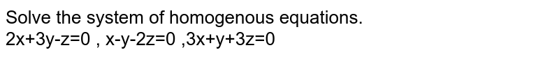 Solve the system of homogenous equations.  <br> 2x+3y-z=0 , x-y-2z=0 ,3x+y+3z=0 