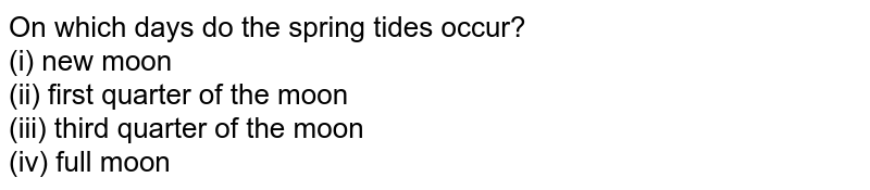 On which days do the spring tides occur? (i) new moon (ii) first quarter of the moon (iii) third quarter of the moon (iv) full moon