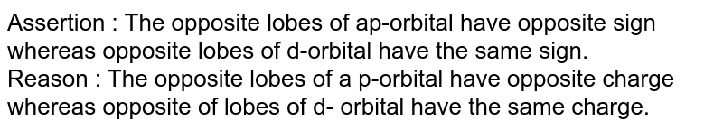 Assertion : The opposite lobes of ap-orbital have opposite sign whereas opposite lobes of d-orbital have the same sign. Reason : The opposite lobes of a p-orbital have opposite charge whereas opposite of lobes of d- orbital have the same charge.