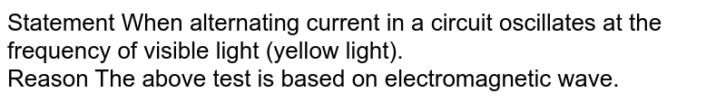 Statement When alternating current in a circuit oscillates at the frequency of visible light (yellow light). Reason The above test is based on electromagnetic wave.
