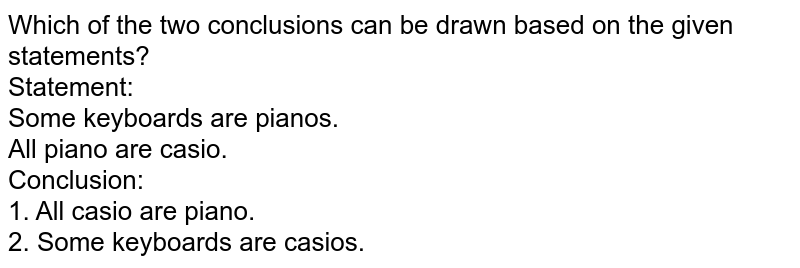 Which of the two conclusions can be drawn based on the given statements? Statement: Some keyboards are pianos. All piano are casio. Conclusion: 1. All casio are piano. 2. Some keyboards are casios.