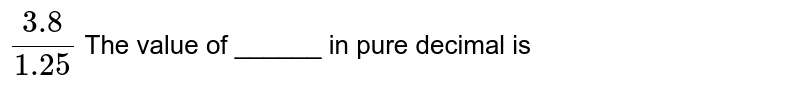 (3.8)/(1.25) The value of _______ in pure decimal will be
