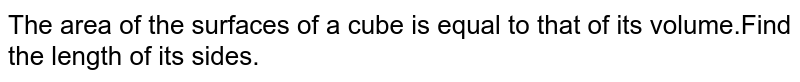 The area of the surfaces of a cube is equal to that of its volume.Find the length of its sides.