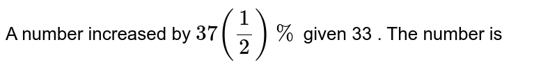 A number increased by `37(1/2)%` given 33 . The number is 