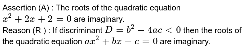 Assertion (A) : The roots of the quadratic equation x^(2)+2x+2=0 are imaginary. Reason (R ) : If discriminant D=b^(2)-4ac lt 0 then the roots of the quadratic equation ax^(2)+bx+c=0 are imaginary.