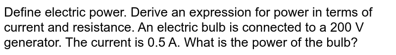 Define electric power. Derive an expression for power in terms of current and resistance. An electric bulb is connected to a 200 V generator. The current is 0.5 A. What is the power of the bulb? 