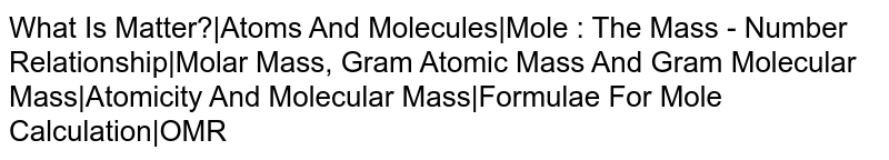 What Is Matter?|Atoms And Molecules|Mole : The Mass - Number Relationship|Molar Mass, Gram Atomic Mass And Gram Molecular Mass|Atomicity And Molecular Mass|Formulae For Mole Calculation|OMR