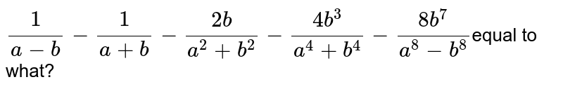 (1)/(a-b)-(1)/(a+b)-(2b)/(a^(2)+b^(2))-(4b^(3))/(a^(4)+b^(4))-(8b^(7))/(a^(8)-b^(8)) equal to what?