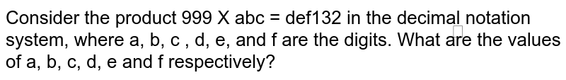 Consider the product 999 X abc = def132 in the decimal॒ notation system, where a, b, c , d, e, and f are the digits. What are the values of a, b, c, d, e and f respectively?