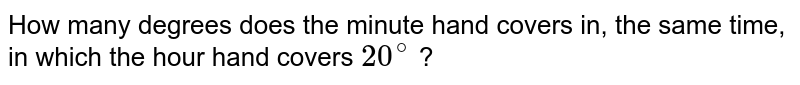How many degrees does the minute hand covers in, the same time, in which the hour hand covers 20^(@) ?