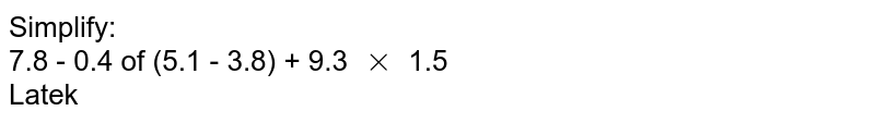 Simplify: 7.8 - 0.4 of (5.1 - 3.8) + 9.3 xx 1.5 Latek